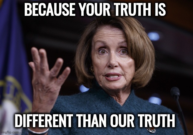 Good old Nancy Pelosi | BECAUSE YOUR TRUTH IS DIFFERENT THAN OUR TRUTH | image tagged in good old nancy pelosi | made w/ Imgflip meme maker