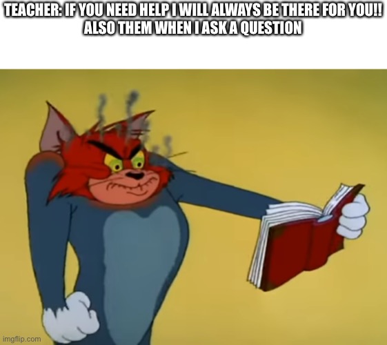 Am I right? Hello? | TEACHER: IF YOU NEED HELP I WILL ALWAYS BE THERE FOR YOU!!
ALSO THEM WHEN I ASK A QUESTION | image tagged in angry tom | made w/ Imgflip meme maker