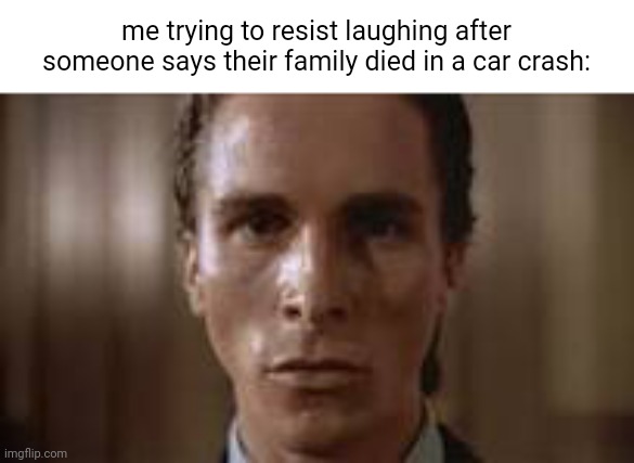 it's too hard to resist the laughter | me trying to resist laughing after someone says their family died in a car crash: | image tagged in patrick bateman staring | made w/ Imgflip meme maker