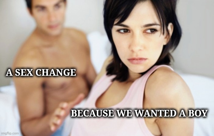 I bet she's thinking about other men | A SEX CHANGE BECAUSE WE WANTED A BOY | image tagged in i bet she's thinking about other men | made w/ Imgflip meme maker