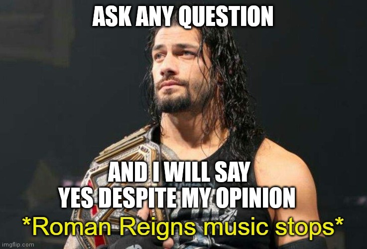 Roman Reigns Music Stops | ASK ANY QUESTION; AND I WILL SAY YES DESPITE MY OPINION | image tagged in roman reigns music stops | made w/ Imgflip meme maker