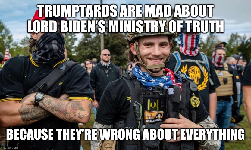 They think “retard” isn’t a slur so like they’re evil | TRUMPTARDS ARE MAD ABOUT LORD BIDEN’S MINISTRY OF TRUTH; BECAUSE THEY’RE WRONG ABOUT EVERYTHING | image tagged in proud bois | made w/ Imgflip meme maker