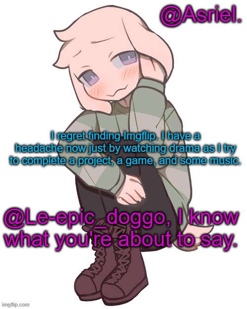 ._.    ow my eyes hurt | I regret finding Imgflip. I have a headache now just by watching drama as I try to complete a project, a game, and some music. @Le-epic_doggo, I know what you're about to say. | image tagged in asriel temp | made w/ Imgflip meme maker