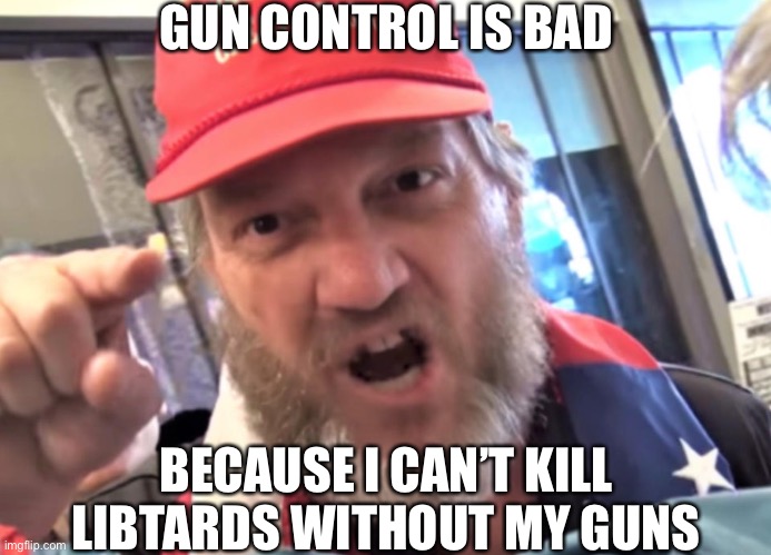 Angry Trumper MAGA White Supremacist | GUN CONTROL IS BAD; BECAUSE I CAN’T KILL LIBTARDS WITHOUT MY GUNS | image tagged in angry trumper maga white supremacist | made w/ Imgflip meme maker