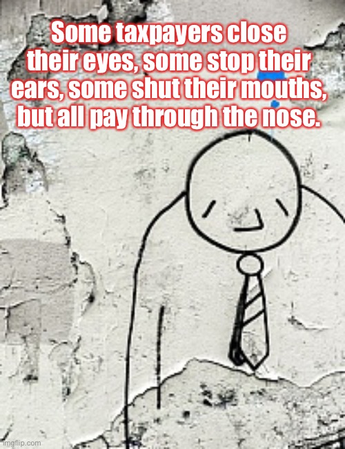 Taxpayers | Some taxpayers close their eyes, some stop their ears, some shut their mouths, but all pay through the nose. | image tagged in tax,taxes,pay,through,nose,poor pay more | made w/ Imgflip meme maker
