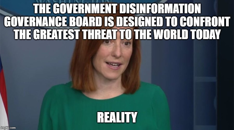 Disinformation leader | THE GOVERNMENT DISINFORMATION GOVERNANCE BOARD IS DESIGNED TO CONFRONT THE GREATEST THREAT TO THE WORLD TODAY; REALITY | image tagged in circle back psaki | made w/ Imgflip meme maker