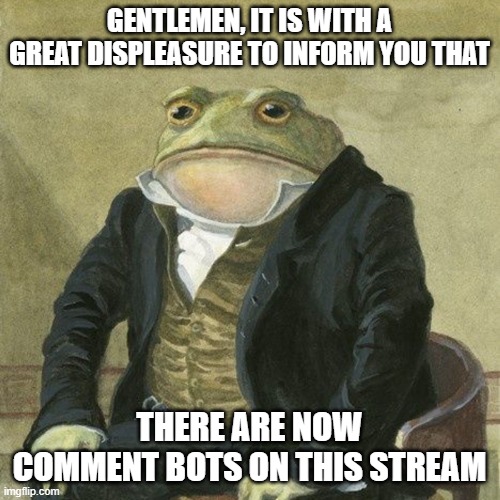 Gentlemen, it is with great pleasure to inform you that | GENTLEMEN, IT IS WITH A GREAT DISPLEASURE TO INFORM YOU THAT; THERE ARE NOW COMMENT BOTS ON THIS STREAM | image tagged in gentlemen it is with great pleasure to inform you that,relatable,gifs,not really a gif,memes,funny | made w/ Imgflip meme maker