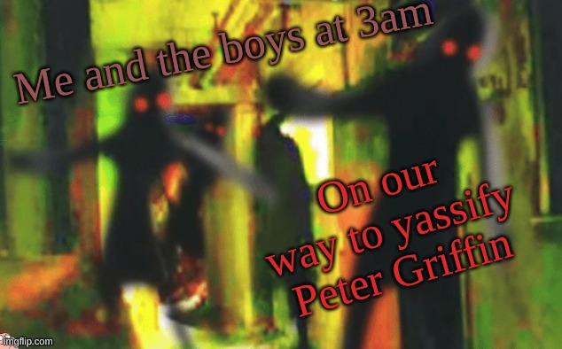 haha family guy | Me and the boys at 3am; On our way to yassify Peter Griffin | image tagged in me and the boys at 2am looking for x | made w/ Imgflip meme maker