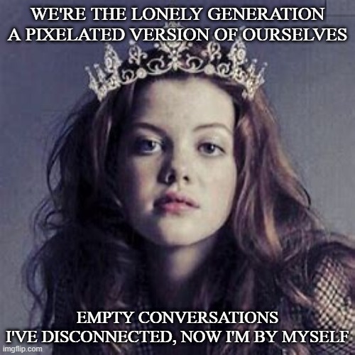 Lonely Generation - Echosmith | WE'RE THE LONELY GENERATION
A PIXELATED VERSION OF OURSELVES; EMPTY CONVERSATIONS
I'VE DISCONNECTED, NOW I'M BY MYSELF | image tagged in heartofnarnia | made w/ Imgflip meme maker