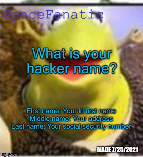 Comment below | What is your hacker name? First name: Your irl first name
Middle name: Your address
Last name: Your social security number | image tagged in spacefanatic announcement temp | made w/ Imgflip meme maker