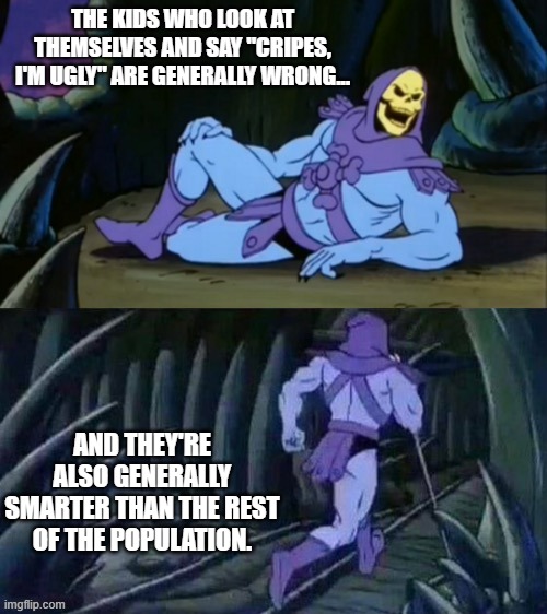 Skeletor disturbing facts | THE KIDS WHO LOOK AT THEMSELVES AND SAY "CRIPES, I'M UGLY" ARE GENERALLY WRONG... AND THEY'RE ALSO GENERALLY SMARTER THAN THE REST OF THE POPULATION. | image tagged in skeletor disturbing facts | made w/ Imgflip meme maker