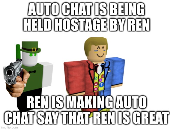 Auto chat | AUTO CHAT IS BEING HELD HOSTAGE BY REN; REN IS MAKING AUTO CHAT SAY THAT REN IS GREAT | image tagged in blank white template | made w/ Imgflip meme maker