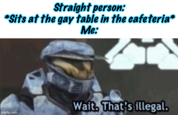 I’m Not Kidding…We Have Proclaimed One of the Tables as “The Gay Table” | Straight person: *Sits at the gay table in the cafeteria*
Me: | image tagged in wait that s illegal | made w/ Imgflip meme maker
