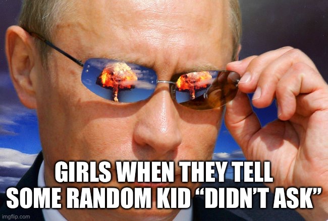 Putin Nuke | GIRLS WHEN THEY TELL SOME RANDOM KID “DIDN’T ASK” | image tagged in putin nuke,vladimir putin,ukraine,funny,toxic,offensive | made w/ Imgflip meme maker