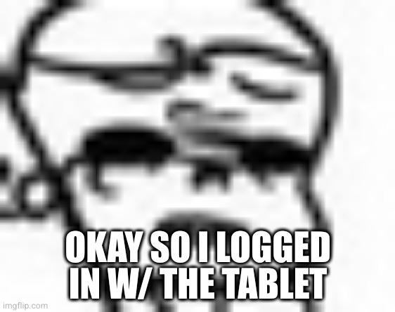 using a other browser thingy, not Google qwq | OKAY SO I LOGGED IN W/ THE TABLET | image tagged in the face of pure disgust | made w/ Imgflip meme maker