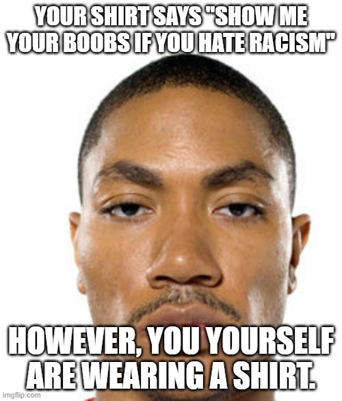 Cry about it | YOUR SHIRT SAYS "SHOW ME YOUR BOOBS IF YOU HATE RACISM"; HOWEVER, YOU YOURSELF ARE WEARING A SHIRT. | image tagged in cry about it | made w/ Imgflip meme maker