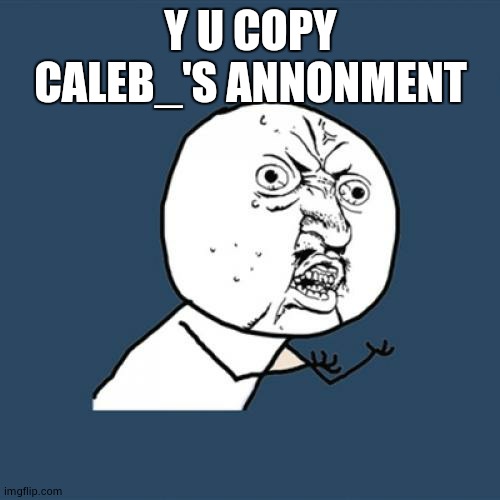 Y U No Meme | Y U COPY CALEB_'S ANNONMENT | image tagged in memes,y u no | made w/ Imgflip meme maker