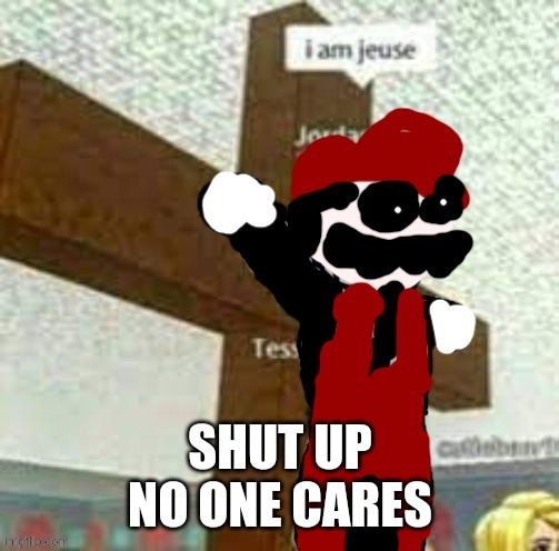 SHUT UP
NO ONE CARES | image tagged in i am jeuse but mx | made w/ Imgflip meme maker