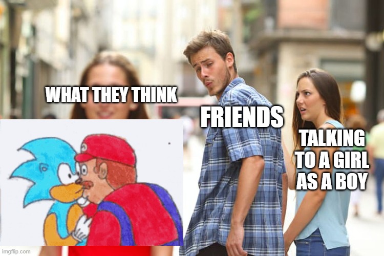 Talking to a girl as a boy | WHAT THEY THINK; FRIENDS; TALKING TO A GIRL AS A BOY | image tagged in memes,distracted boyfriend,sonic,mario,love | made w/ Imgflip meme maker