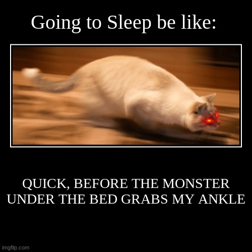 Is This Just Me? | Going to Sleep be like: | QUICK, BEFORE THE MONSTER UNDER THE BED GRABS MY ANKLE | image tagged in funny,demotivationals,cats,funny memes,i am speed,funny cats | made w/ Imgflip demotivational maker