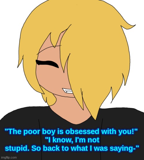 Spire smiling | "The poor boy is obsessed with you!" 
"I know, I'm not stupid. So back to what I was saying-" | image tagged in spire smiling | made w/ Imgflip meme maker