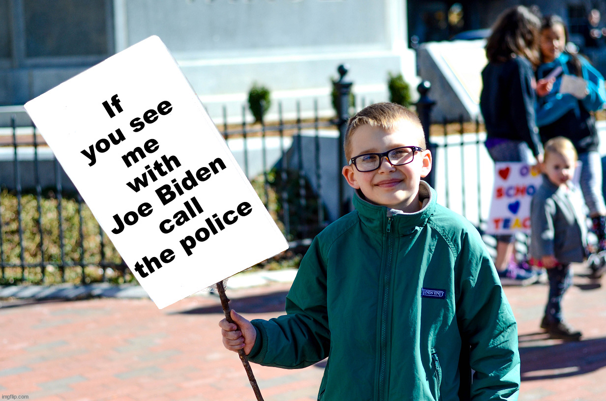 Do you still believe that the least popular and worst president got the most votes???  Seriously?? | If you see
me with
Joe Biden call the police | image tagged in dementia joe has gotta go,child protester | made w/ Imgflip meme maker