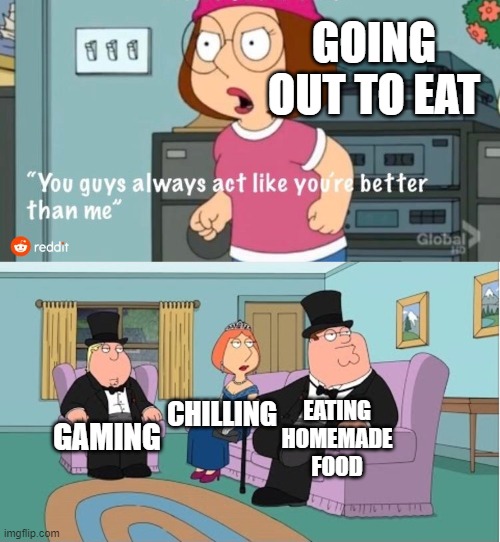 Going out to eat vs. Everything else | GOING OUT TO EAT; CHILLING; EATING HOMEMADE FOOD; GAMING | image tagged in you guys always act like you're better than me,restaurant,restaurants | made w/ Imgflip meme maker