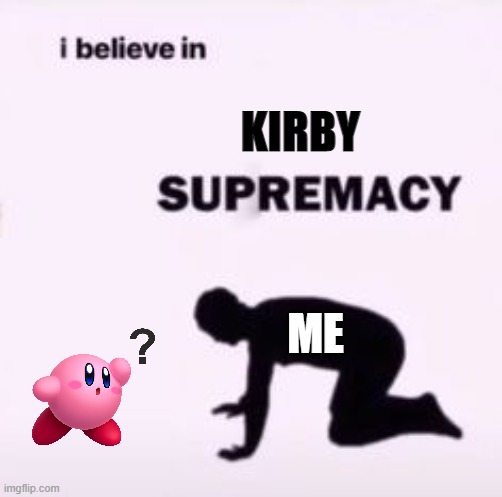 WE ALL MUST | KIRBY; ME | image tagged in i believe in supremacy,kirby,sorry not sorry lol | made w/ Imgflip meme maker