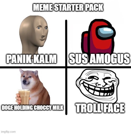Meme starter pack |  MEME STARTER PACK; SUS AMOGUS; PANIK KALM; DOGE HOLDING CHOCCY MILK; TROLL FACE | image tagged in memes,blank starter pack | made w/ Imgflip meme maker