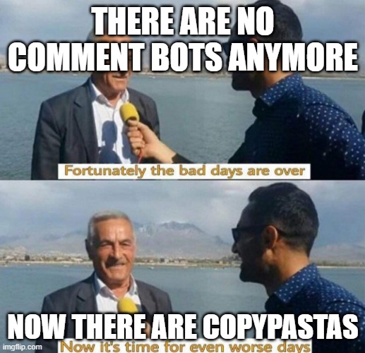 true | THERE ARE NO COMMENT BOTS ANYMORE; NOW THERE ARE COPYPASTAS | image tagged in time for even worse days | made w/ Imgflip meme maker