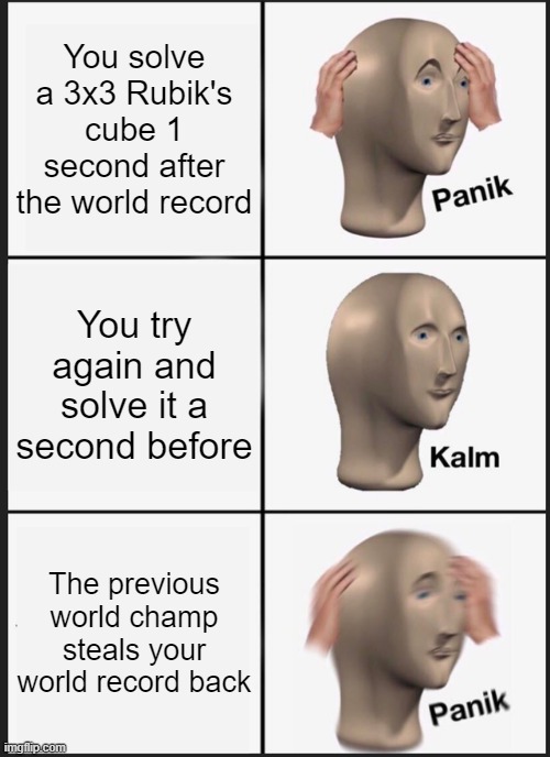 Rubik's cube bruh |  You solve a 3x3 Rubik's cube 1 second after the world record; You try again and solve it a second before; The previous world champ steals your world record back | image tagged in memes,panik kalm panik,rubik's cube,guinness world record | made w/ Imgflip meme maker