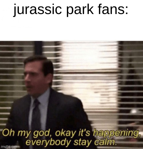 Oh my god,okay it's happening,everybody stay calm | jurassic park fans: | image tagged in oh my god okay it's happening everybody stay calm | made w/ Imgflip meme maker