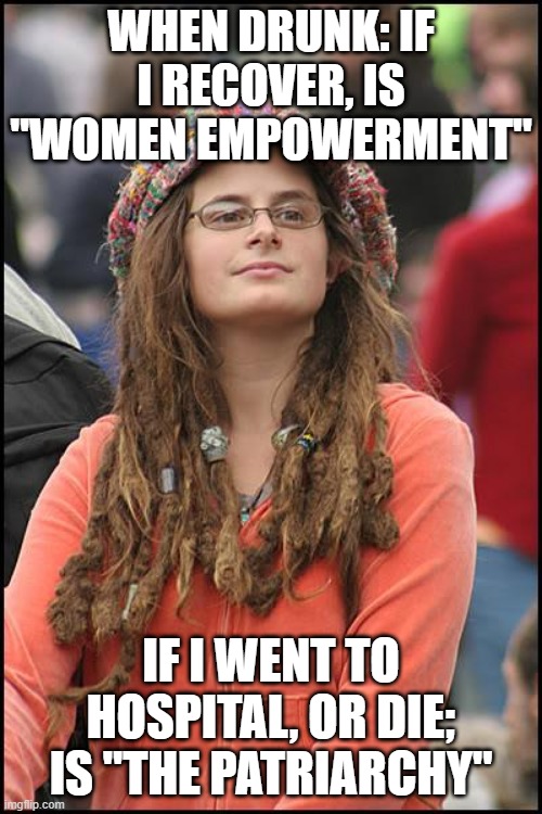 When a liberal get drunk |  WHEN DRUNK: IF I RECOVER, IS "WOMEN EMPOWERMENT"; IF I WENT TO HOSPITAL, OR DIE; IS "THE PATRIARCHY" | image tagged in memes,college liberal | made w/ Imgflip meme maker