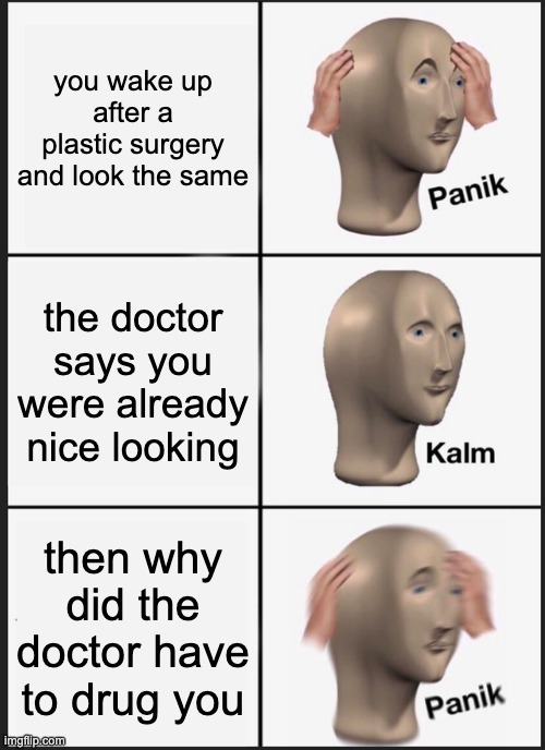 possibly a repost? |  you wake up after a plastic surgery and look the same; the doctor says you were already nice looking; then why did the doctor have to drug you | image tagged in memes,panik kalm panik,drugs,lol,oh wow are you actually reading these tags,stop reading the tags | made w/ Imgflip meme maker