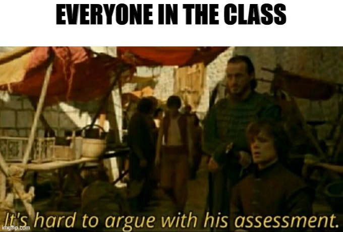 it is hard to argue with his assessment | EVERYONE IN THE CLASS | image tagged in it is hard to argue with his assessment | made w/ Imgflip meme maker