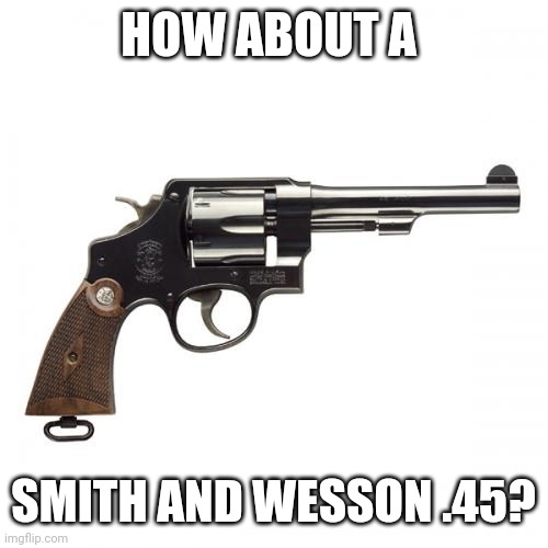HOW ABOUT A SMITH AND WESSON .45? | made w/ Imgflip meme maker