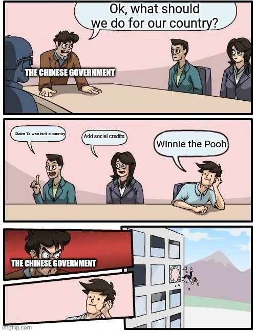 China be like | Ok, what should we do for our country? THE CHINESE GOVERNMENT; Claim Taiwan isn't a country; Add social credits; Winnie the Pooh; THE CHINESE GOVERNMENT | image tagged in memes,boardroom meeting suggestion | made w/ Imgflip meme maker