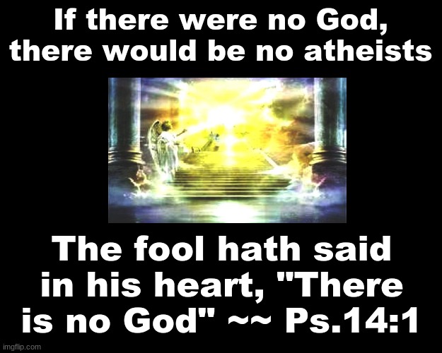 IF THERE WERE NO GOD, THERE WOULD BE NO ATHEISTS. ....PS. 14:1 |  If there were no God, there would be no atheists; The fool hath said in his heart, "There is no God" ~~ Ps.14:1 | image tagged in atheists | made w/ Imgflip meme maker