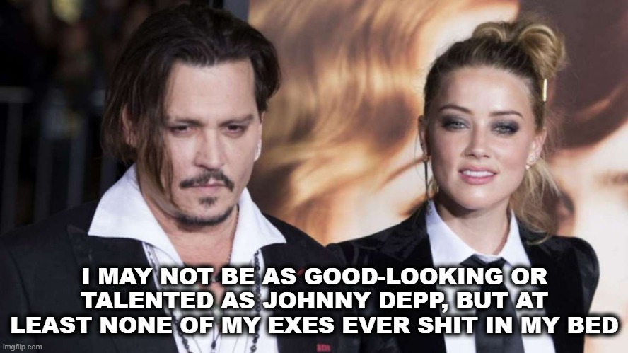 Johnny Depp Poop | I MAY NOT BE AS GOOD-LOOKING OR TALENTED AS JOHNNY DEPP, BUT AT LEAST NONE OF MY EXES EVER SHIT IN MY BED | image tagged in johnny depp,amber heard,poop,shit | made w/ Imgflip meme maker