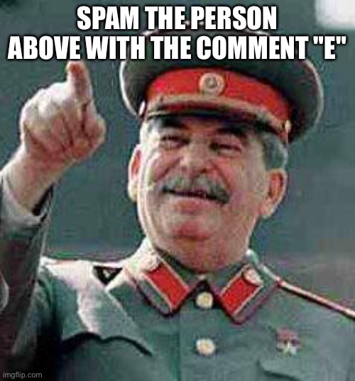 Stalin says | SPAM THE PERSON ABOVE WITH THE COMMENT "E" | image tagged in stalin says | made w/ Imgflip meme maker
