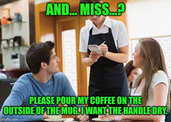 Memes | AND... MISS...? PLEASE POUR MY COFFEE ON THE OUTSIDE OF THE MUG. I WANT THE HANDLE DRY. | image tagged in memes | made w/ Imgflip meme maker
