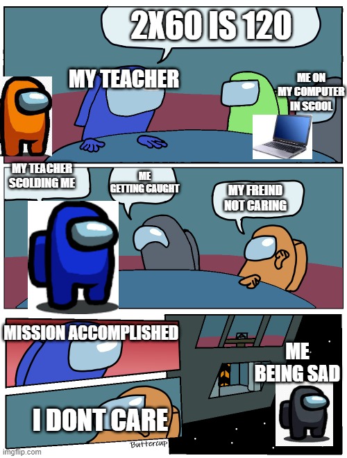 Among Us Meeting | 2X60 IS 120; MY TEACHER; ME ON MY COMPUTER IN SCOOL; MY TEACHER SCOLDING ME; ME GETTING CAUGHT; MY FREIND NOT CARING; MISSION ACCOMPLISHED; ME BEING SAD; I DONT CARE | image tagged in among us meeting | made w/ Imgflip meme maker