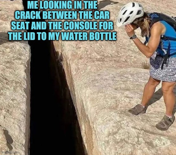 Bottomless Pit | ME LOOKING IN THE CRACK BETWEEN THE CAR SEAT AND THE CONSOLE FOR THE LID TO MY WATER BOTTLE | image tagged in car,seat,crack,swallower of all things | made w/ Imgflip meme maker