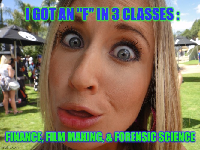 Memes | I GOT AN "F" IN 3 CLASSES :; FINANCE, FILM MAKING, & FORENSIC SCIENCE | image tagged in memes | made w/ Imgflip meme maker