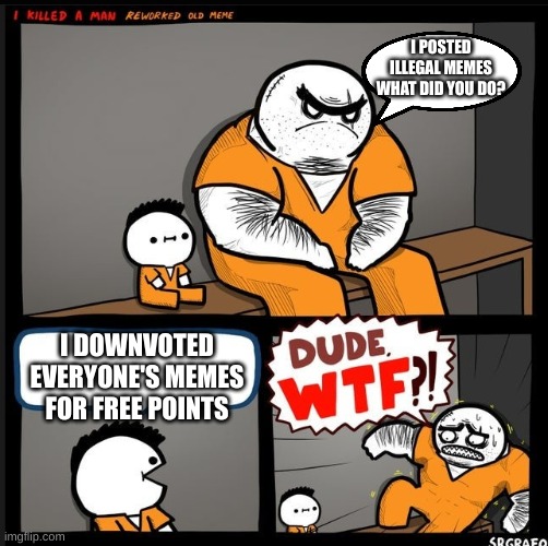 Srgrafo dude wtf | I POSTED ILLEGAL MEMES WHAT DID YOU DO? I DOWNVOTED EVERYONE'S MEMES FOR FREE POINTS | image tagged in srgrafo dude wtf,illegal,memes | made w/ Imgflip meme maker