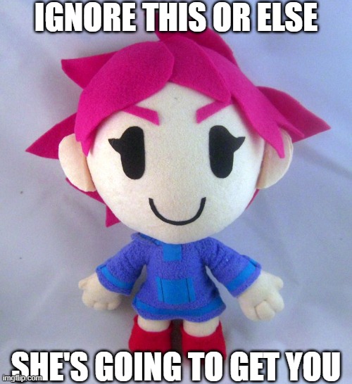 cumtor scary | IGNORE THIS OR ELSE; SHE'S GOING TO GET YOU | image tagged in kumatora plushie/cumtor,kumatora,cumtor | made w/ Imgflip meme maker