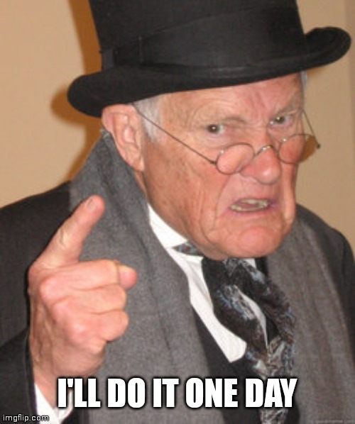 Back In My Day Meme | I'LL DO IT ONE DAY | image tagged in memes,back in my day | made w/ Imgflip meme maker
