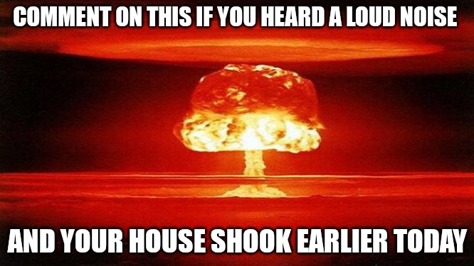 Atomic Bomb | COMMENT ON THIS IF YOU HEARD A LOUD NOISE; AND YOUR HOUSE SHOOK EARLIER TODAY | image tagged in atomic bomb | made w/ Imgflip meme maker