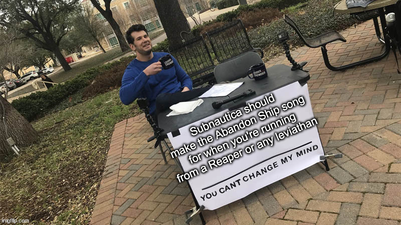 you cannot change my mind about this. Good Luck if you wanna tho | Subnautica should make the Abandon Ship song for when you're running from a Reaper or any leviathan | image tagged in you can't change my mind | made w/ Imgflip meme maker