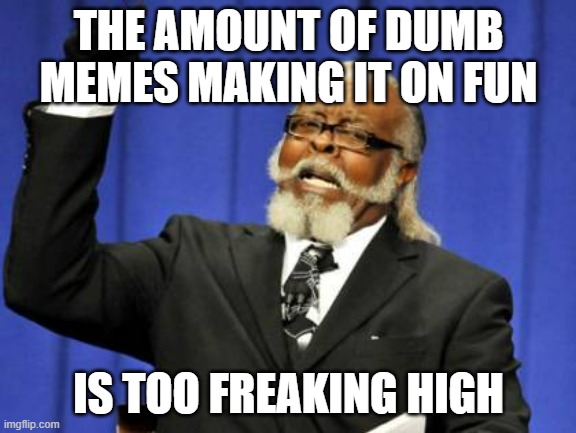 Why must the dumb memes get upvoted but not hard worked on memes | THE AMOUNT OF DUMB MEMES MAKING IT ON FUN; IS TOO FREAKING HIGH | image tagged in memes,too damn high | made w/ Imgflip meme maker
